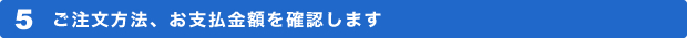 5 ご注文方法、お支払金額を確認します